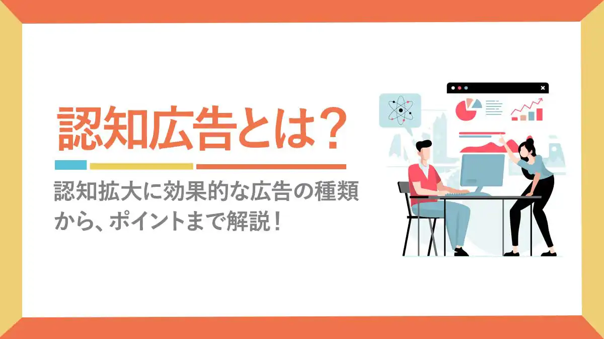 認知広告とは?認知拡大に効果的な広告の種類から、ポイントまで解説！